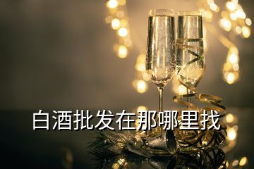 白酒批發(fā)在那哪里找