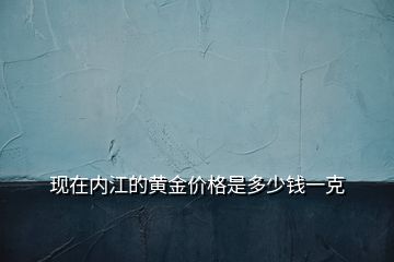 現(xiàn)在內(nèi)江的黃金價格是多少錢一克