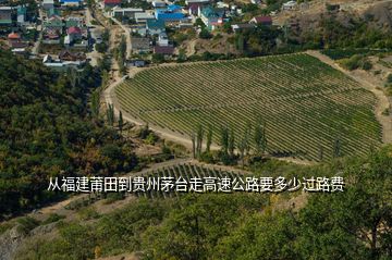 從福建莆田到貴州茅臺走高速公路要多少過路費