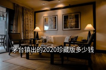 茅臺鎮(zhèn)出的2020珍藏版多少錢