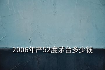 2006年產(chǎn)52度茅臺(tái)多少錢