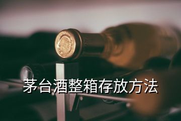 茅臺酒整箱存放方法