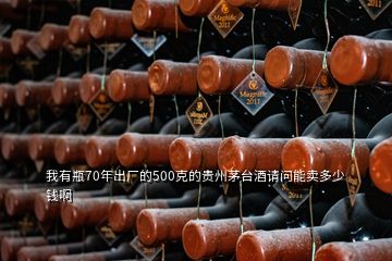 我有瓶70年出廠的500克的貴州茅臺(tái)酒請(qǐng)問能賣多少錢啊