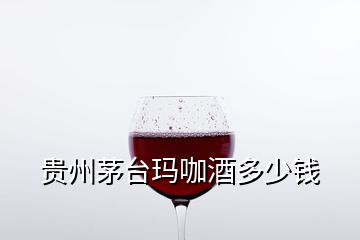 貴州茅臺(tái)瑪咖酒多少錢