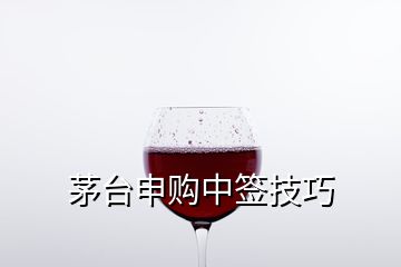 茅臺申購中簽技巧