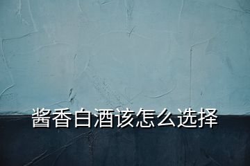 醬香白酒該怎么選擇