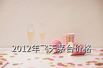 2012年飛天茅臺價格