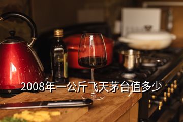 2008年一公斤飛天茅臺(tái)值多少