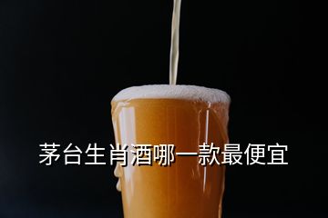 茅臺(tái)生肖酒哪一款最便宜