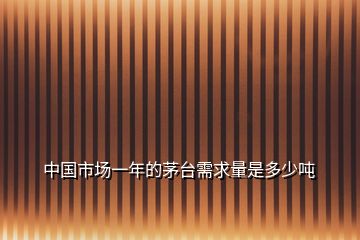 中國(guó)市場(chǎng)一年的茅臺(tái)需求量是多少?lài)?></p>
<h2 id=