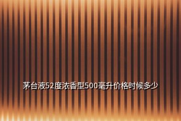 茅臺液52度濃香型500毫升價格時候多少