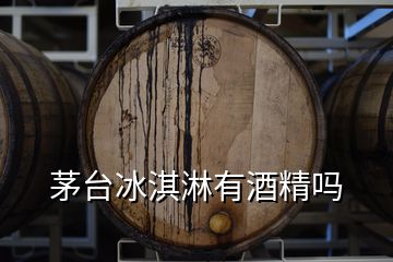 茅臺(tái)冰淇淋有酒精嗎