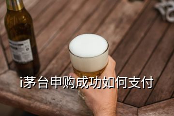 i茅臺(tái)申購成功如何支付