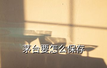 茅臺要怎么保存