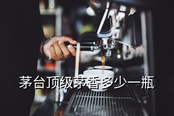 茅臺(tái)頂級(jí)茅香多少一瓶