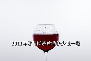 2011年那時(shí)候茅臺(tái)酒多少錢(qián)一瓶