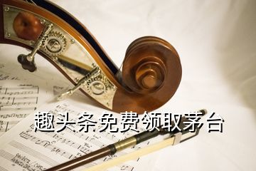 趣頭條免費領(lǐng)取茅臺