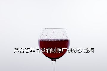 茅臺(tái)百年尊貴酒財(cái)源廣進(jìn)多少錢(qián)啊