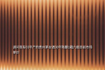 請(qǐng)問(wèn)我有03年產(chǎn)的貴州茅臺(tái)酒30年陳釀1箱六瓶目前市場(chǎng)單價(jià)