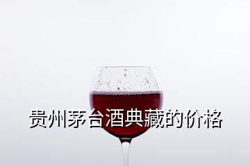 貴州茅臺(tái)酒典藏的價(jià)格