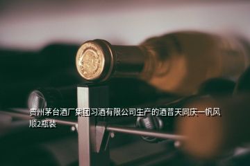 貴州茅臺酒廠集團習酒有限公司生產的酒普天同慶一帆風順2瓶裝