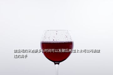 做能喝的米酒要多長時(shí)間可以發(fā)酵后再加上水可以嗎請做過的高手