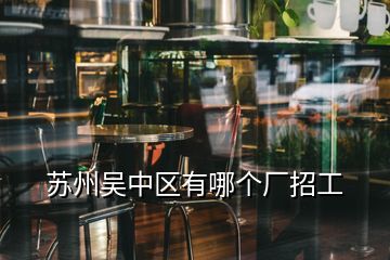 蘇州吳中區(qū)有哪個(gè)廠招工