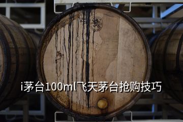 i茅臺(tái)100ml飛天茅臺(tái)搶購(gòu)技巧