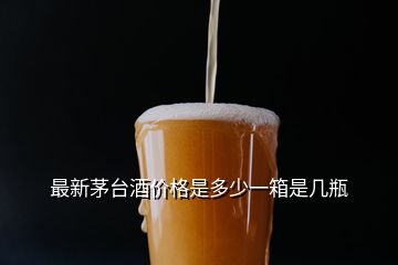 最新茅臺(tái)酒價(jià)格是多少一箱是幾瓶