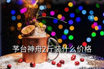 芧臺神舟2斤裝什么價格