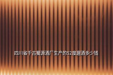 四川省千古蜀源酒廠生產(chǎn)的52度遛酒多少錢