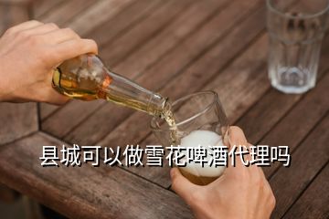 縣城可以做雪花啤酒代理嗎