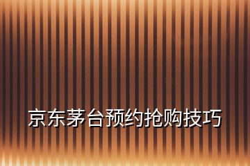 京東茅臺預約搶購技巧