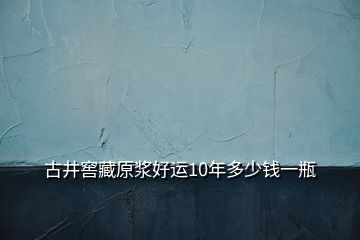 古井窖藏原漿好運10年多少錢一瓶