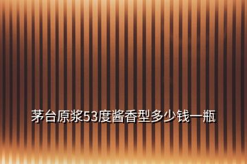 茅臺原漿53度醬香型多少錢一瓶