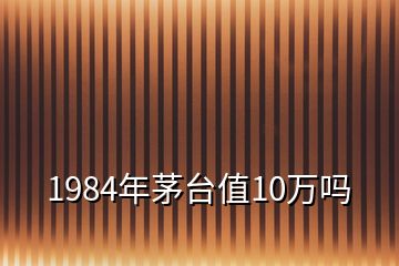 1984年茅臺(tái)值10萬(wàn)嗎