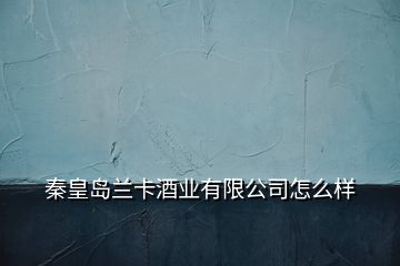 秦皇島蘭卡酒業(yè)有限公司怎么樣