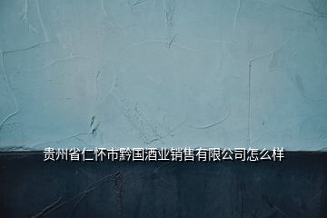 貴州省仁懷市黔國(guó)酒業(yè)銷(xiāo)售有限公司怎么樣