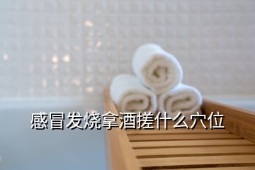 感冒發(fā)燒拿酒搓什么穴位