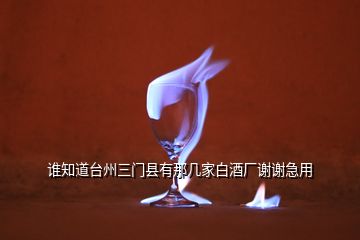 誰知道臺州三門縣有那幾家白酒廠謝謝急用