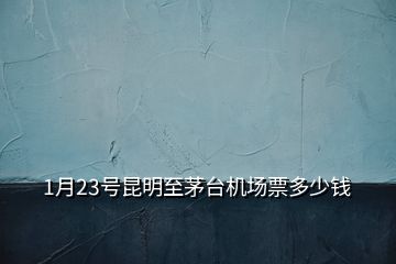 1月23號(hào)昆明至茅臺(tái)機(jī)場(chǎng)票多少錢(qián)