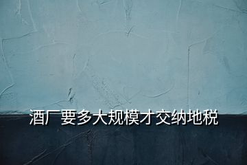 酒廠要多大規(guī)模才交納地稅