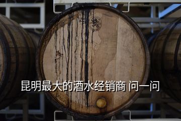 昆明最大的酒水經(jīng)銷商 問一問