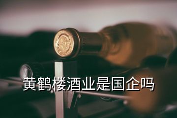 黃鶴樓酒業(yè)是國企嗎