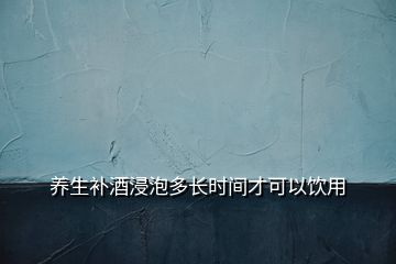 養(yǎng)生補酒浸泡多長時間才可以飲用