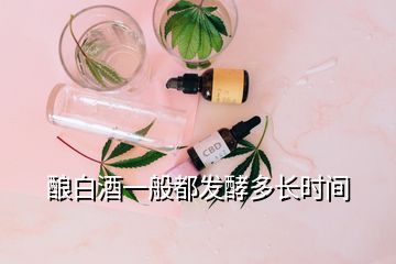 釀白酒一般都發(fā)酵多長(zhǎng)時(shí)間