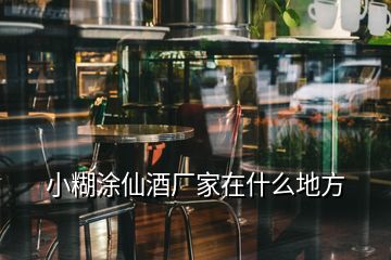 小糊涂仙酒廠家在什么地方