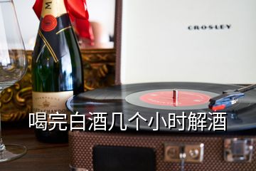 喝完白酒幾個小時解酒