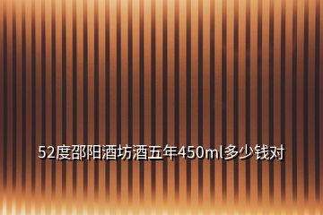 52度邵陽酒坊酒五年450ml多少錢對(duì)