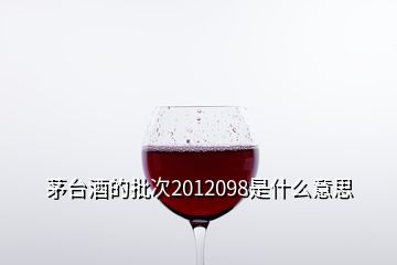 茅臺(tái)酒的批次2012098是什么意思